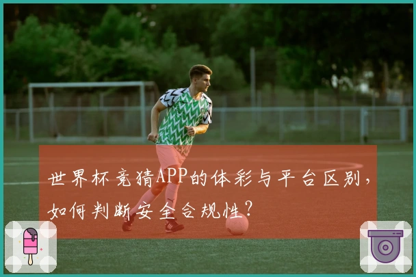 世界杯竞猜APP的体彩与平台区别，如何判断安全合规性？