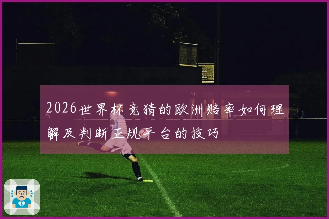 2026世界杯竞猜的欧洲赔率如何理解及判断正规平台的技巧