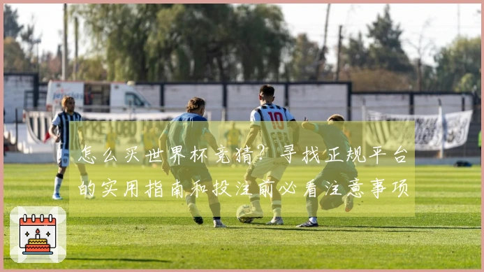 怎么买世界杯竞猜？寻找正规平台的实用指南和投注前必看注意事项