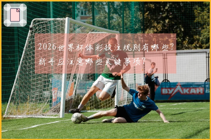 2026世界杯体彩投注规则有哪些？新手应注意哪些关键事项？