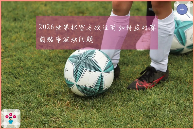 2026世界杯官方投注时如何应对赛前赔率波动问题