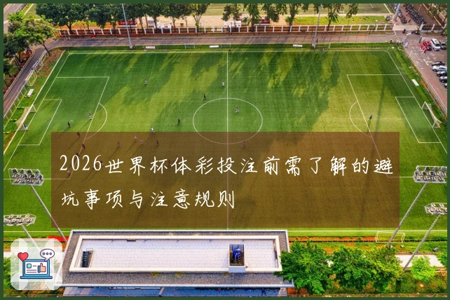 2026世界杯体彩投注前需了解的避坑事项与注意规则
